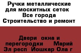 Ручки металлические для москитных сеток - Все города Строительство и ремонт » Двери, окна и перегородки   . Марий Эл респ.,Йошкар-Ола г.